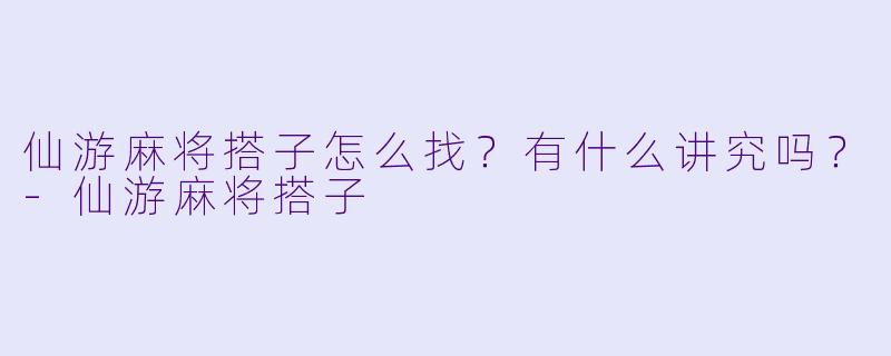 仙游麻将搭子怎么找？有什么讲究吗？
