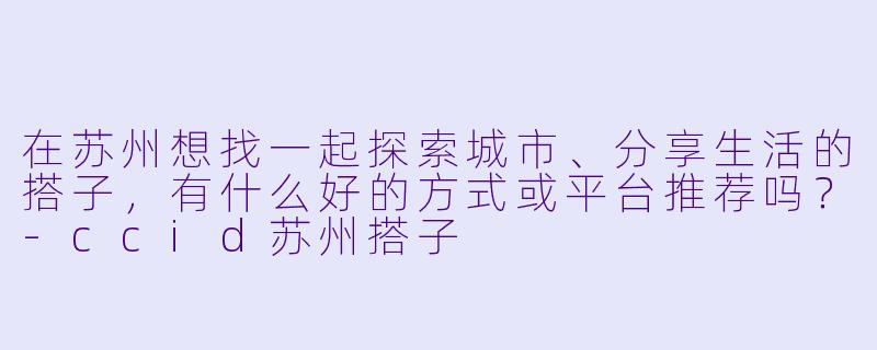 在苏州想找一起探索城市、分享生活的搭子，有什么好的方式或平台推荐吗？-ccid苏州搭子
