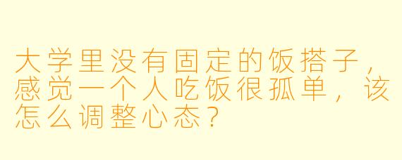 大学里没有固定的饭搭子，感觉一个人吃饭很孤单，该怎么调整心态？