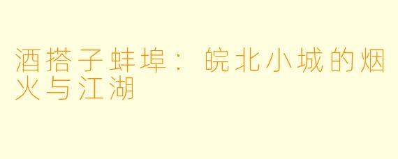 酒搭子蚌埠：皖北小城的烟火与江湖