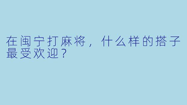 在闽宁打麻将，什么样的搭子最受欢迎？