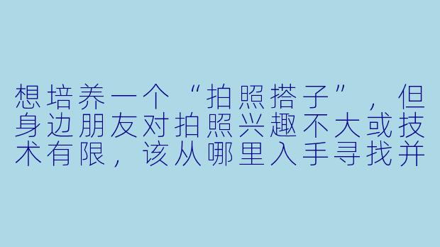 想培养一个“拍照搭子”，但身边朋友对拍照兴趣不大或技术有限，该从哪里入手寻找并培养合适的搭档呢？