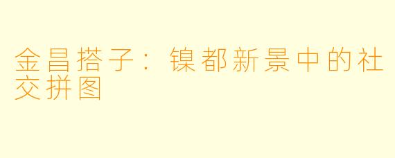 金昌搭子：镍都新景中的社交拼图