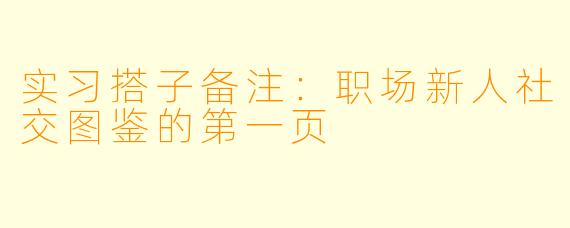 实习搭子备注:职场新人社交图鉴的第一页