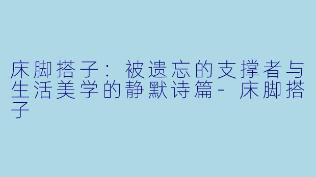 床脚搭子：被遗忘的支撑者与生活美学的静默诗篇-床脚搭子
