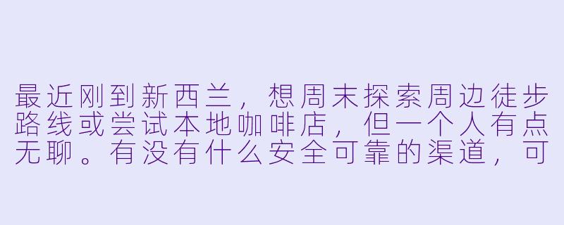 最近刚到新西兰,想周末探索周边徒步路线或尝试本地咖啡店,但一个人有点无聊。有没有什么安全可靠的渠道,可以找到兴趣相投的“搭子”一起活动?比较喜欢户外或者文艺类的小众体验。-新西兰找搭子