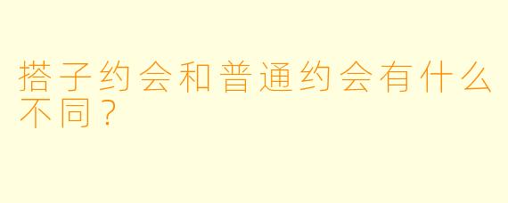 搭子约会和普通约会有什么不同？