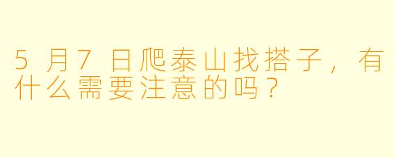 5月7日爬泰山找搭子，有什么需要注意的吗？