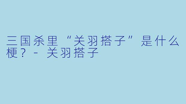 三国杀里“关羽搭子”是什么梗？