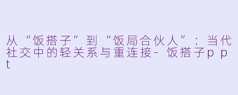 从“饭搭子”到“饭局合伙人”：当代社交中的轻关系与重连接-饭搭子ppt