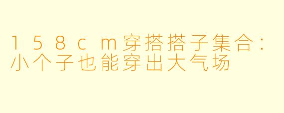 158cm穿搭搭子集合：小个子也能穿出大气场