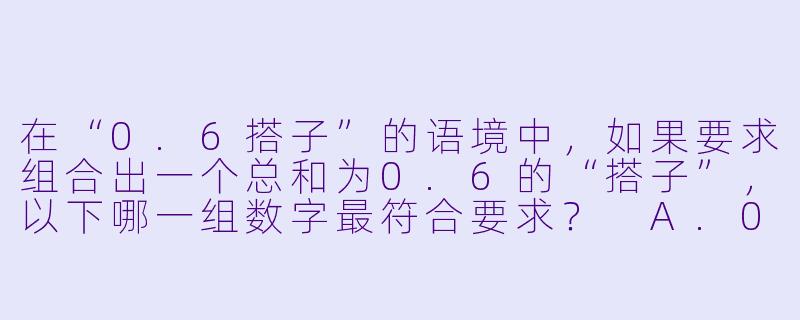 在“0.6搭子”的语境中，如果要求组合出一个总和为0.6的“搭子”，以下哪一组数字最符合要求？
A.0.2,0.2,0.2
B.0.3,0.3
C.0.4,0.1,0.15
D.0.6,0.01-6搭子试题