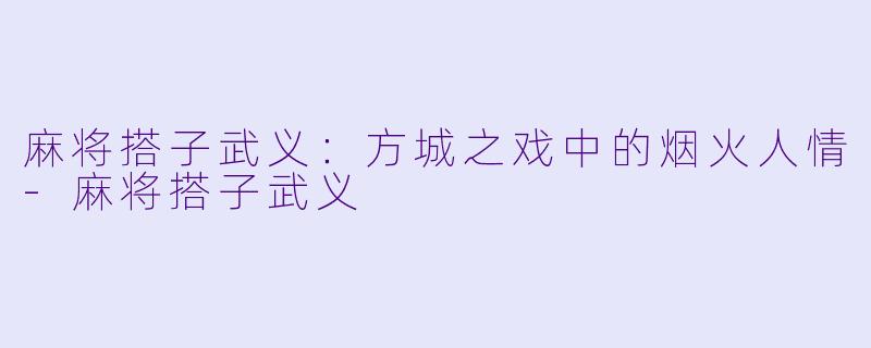 麻将搭子武义：方城之戏中的烟火人情-麻将搭子武义