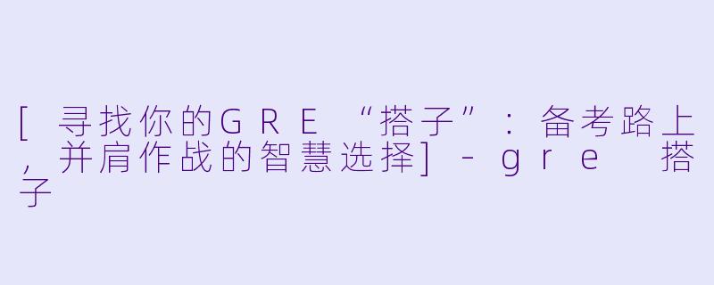 [寻找你的GRE“搭子”：备考路上，并肩作战的智慧选择]-gre 搭子