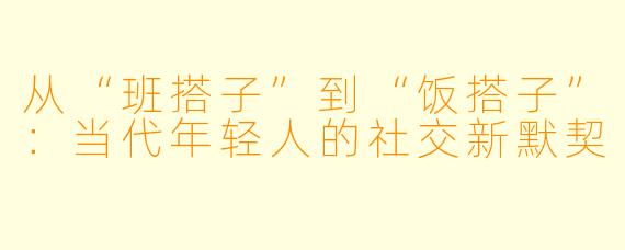 从“班搭子”到“饭搭子”：当代年轻人的社交新默契