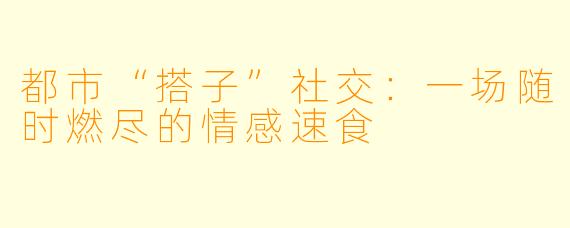 都市“搭子”社交:一场随时燃尽的情感速食