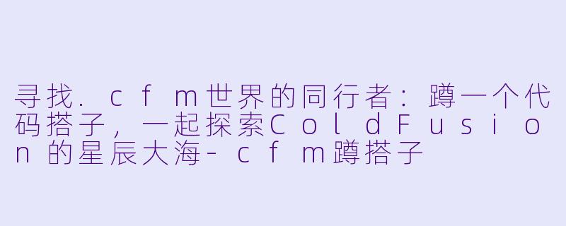寻找.cfm世界的同行者：蹲一个代码搭子，一起探索ColdFusion的星辰大海-cfm蹲搭子