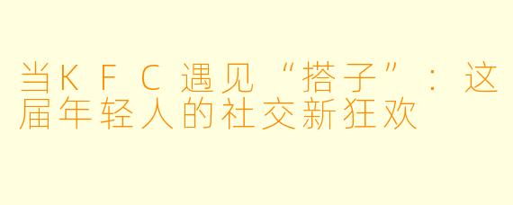 当KFC遇见“搭子”：这届年轻人的社交新狂欢