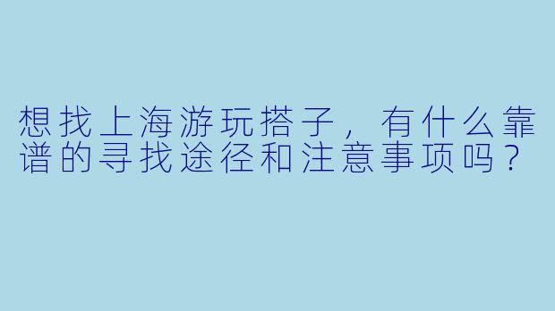 想找上海游玩搭子，有什么靠谱的寻找途径和注意事项吗？