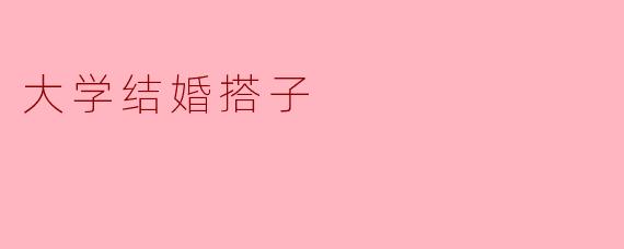 [大学“结婚搭子”：一场关于亲密关系的非典型实验]