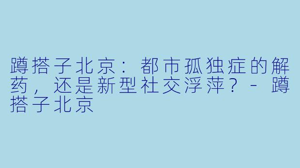 蹲搭子北京：都市孤独症的解药，还是新型社交浮萍？