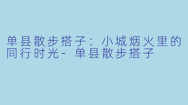 单县散步搭子：小城烟火里的同行时光