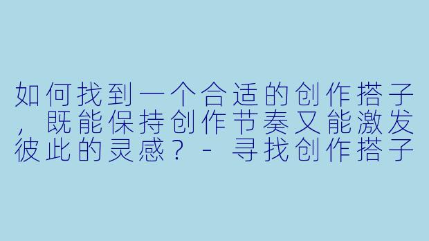如何找到一个合适的创作搭子，既能保持创作节奏又能激发彼此的灵感？