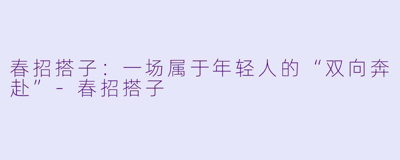 春招搭子：一场属于年轻人的“双向奔赴”-春招搭子