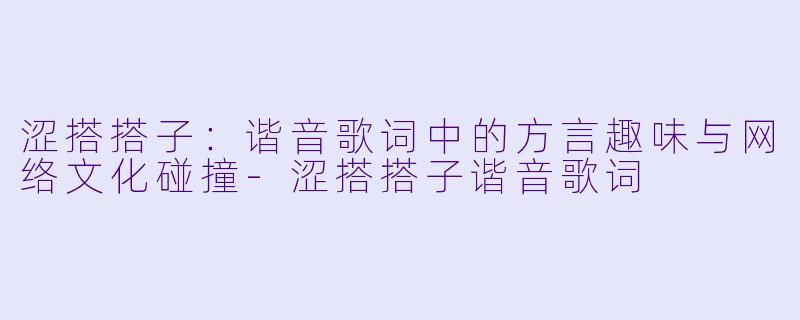 涩搭搭子：谐音歌词中的方言趣味与网络文化碰撞-涩搭搭子谐音歌词