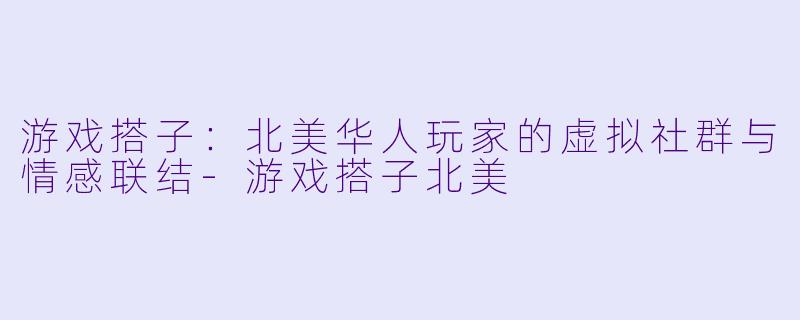 游戏搭子：北美华人玩家的虚拟社群与情感联结-游戏搭子北美