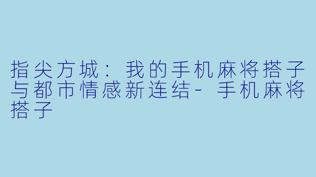 指尖方城：我的手机麻将搭子与都市情感新连结-手机麻将搭子