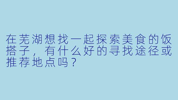 在芜湖想找一起探索美食的饭搭子，有什么好的寻找途径或推荐地点吗？