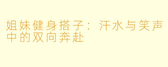 姐妹健身搭子：汗水与笑声中的双向奔赴