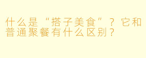 什么是“搭子美食”？它和普通聚餐有什么区别？