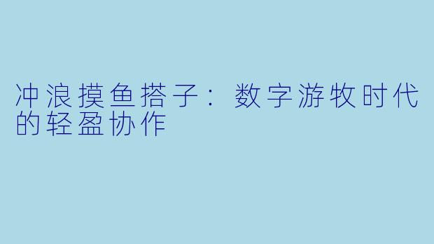 冲浪摸鱼搭子：数字游牧时代的轻盈协作