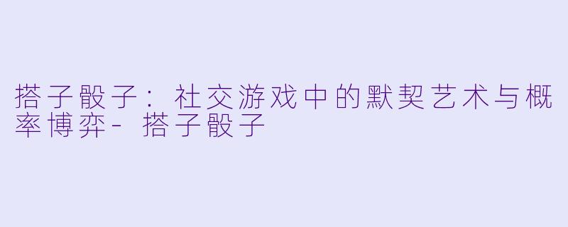 搭子骰子：社交游戏中的默契艺术与概率博弈-搭子骰子