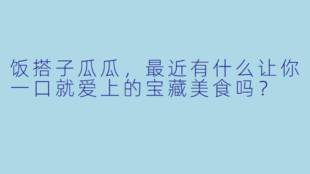 饭搭子瓜瓜，最近有什么让你一口就爱上的宝藏美食吗？