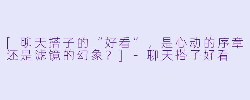 [聊天搭子的“好看”，是心动的序章还是滤镜的幻象？]-聊天搭子好看