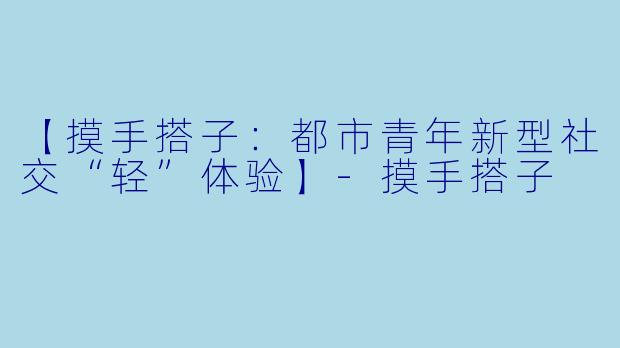 【摸手搭子：都市青年新型社交“轻”体验】-摸手搭子