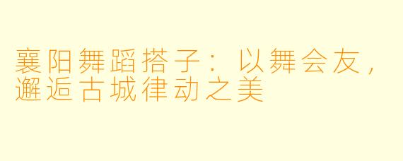 襄阳舞蹈搭子：以舞会友，邂逅古城律动之美