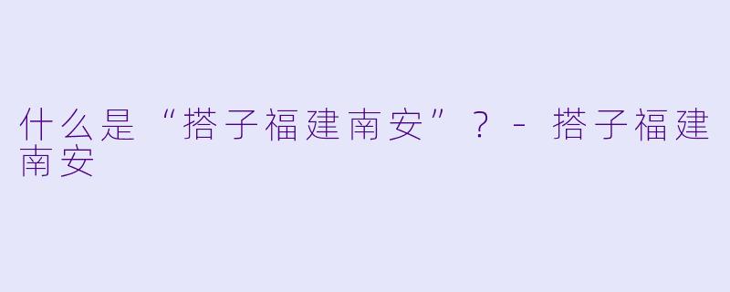 什么是“搭子福建南安”？