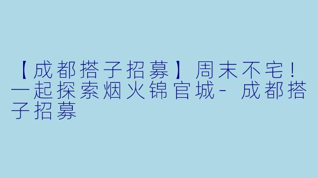 【成都搭子招募】周末不宅！一起探索烟火锦官城