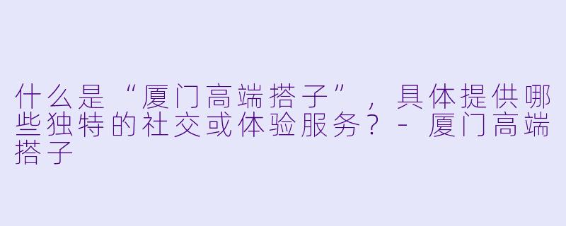 什么是“厦门高端搭子”，具体提供哪些独特的社交或体验服务？