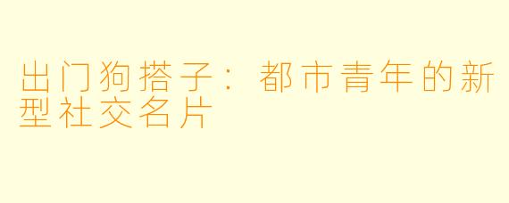 出门狗搭子：都市青年的新型社交名片