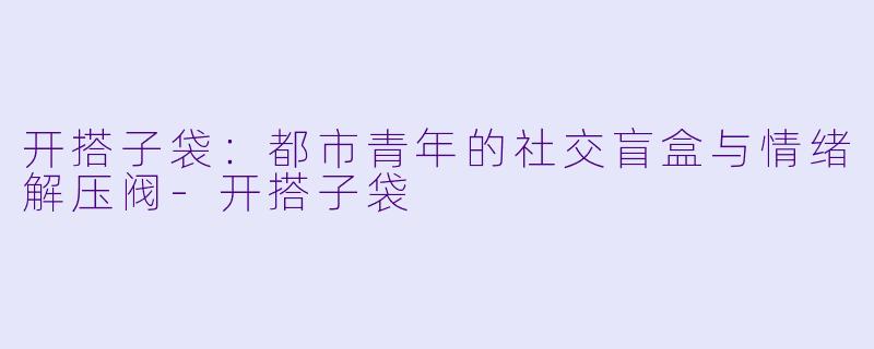 开搭子袋：都市青年的社交盲盒与情绪解压阀-开搭子袋