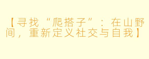 【寻找“爬搭子”：在山野间，重新定义社交与自我】