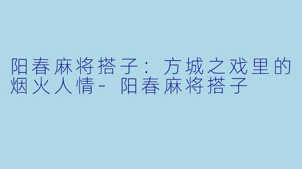 阳春麻将搭子：方城之戏里的烟火人情-阳春麻将搭子