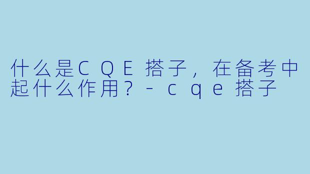什么是CQE搭子，在备考中起什么作用？-cqe搭子