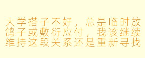 大学搭子不好,总是临时放鸽子或敷衍应付,我该继续维持这段关系还是重新寻找合适的伙伴?