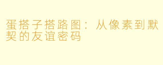 蛋搭子搭路图：从像素到默契的友谊密码